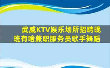 武威KTV娱乐场所招聘晚班有啥兼职服务员歌手舞蹈